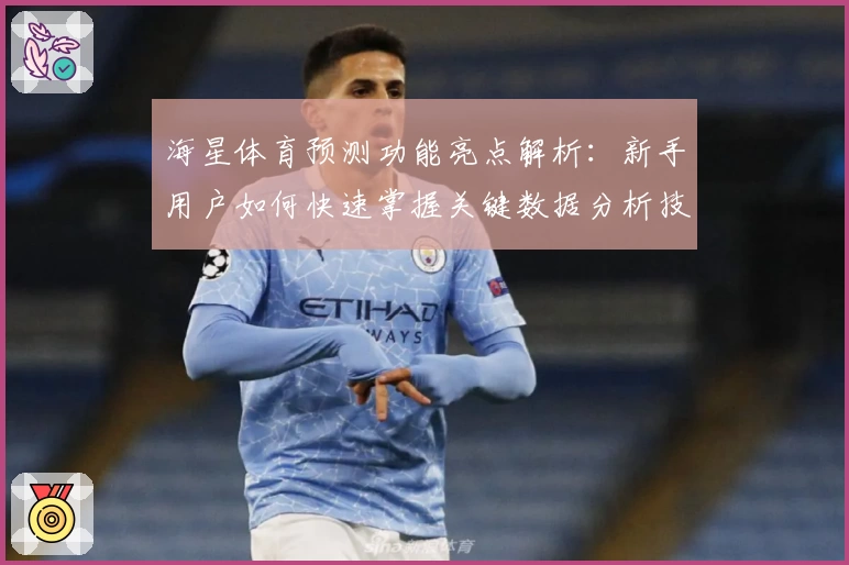 海星体育预测功能亮点解析：新手用户如何快速掌握关键数据分析技巧