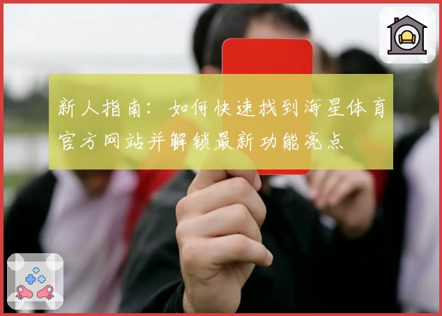 新人指南：如何快速找到海星体育官方网站并解锁最新功能亮点