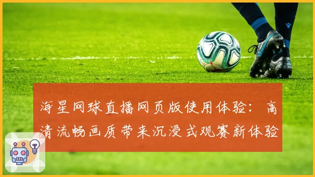 海星网球直播网页版使用体验：高清流畅画质带来沉浸式观赛新体验