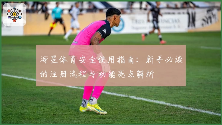 海星体育安全使用指南:新手必读的注册流程与功能亮点解析