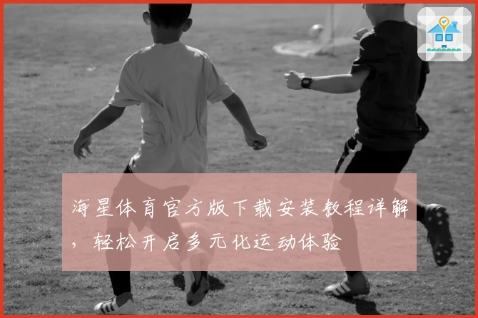 海星体育官方版下载安装教程详解，轻松开启多元化运动体验