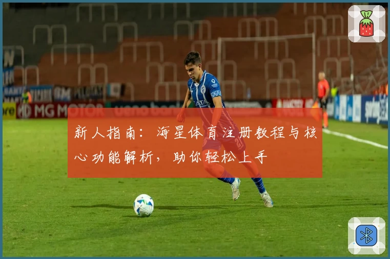 新人指南：海星体育注册教程与核心功能解析，助你轻松上手