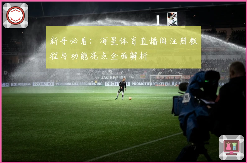 新手必看:海星体育直播间注册教程与功能亮点全面解析