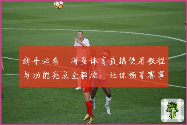 新手必看|海星体育直播使用教程与功能亮点全解读,让你畅享赛事精彩瞬间