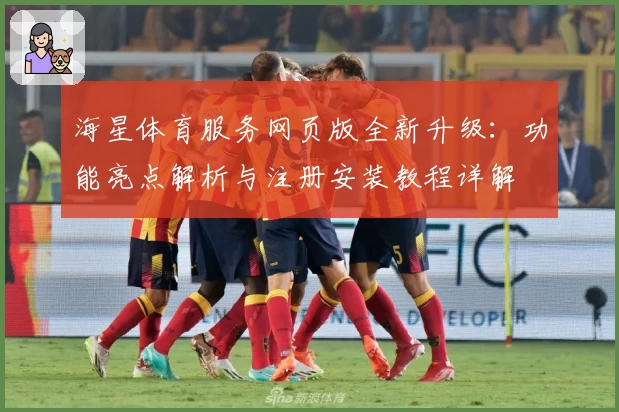 海星体育服务网页版全新升级：功能亮点解析与注册安装教程详解