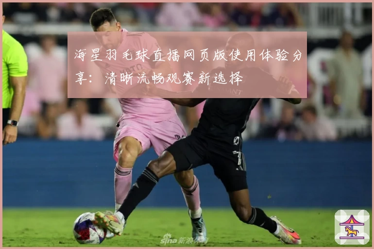 海星羽毛球直播网页版使用体验分享：清晰流畅观赛新选择