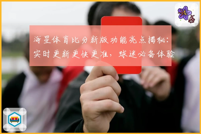 海星体育比分新版功能亮点揭秘:实时更新更快更准,球迷必备体验指南