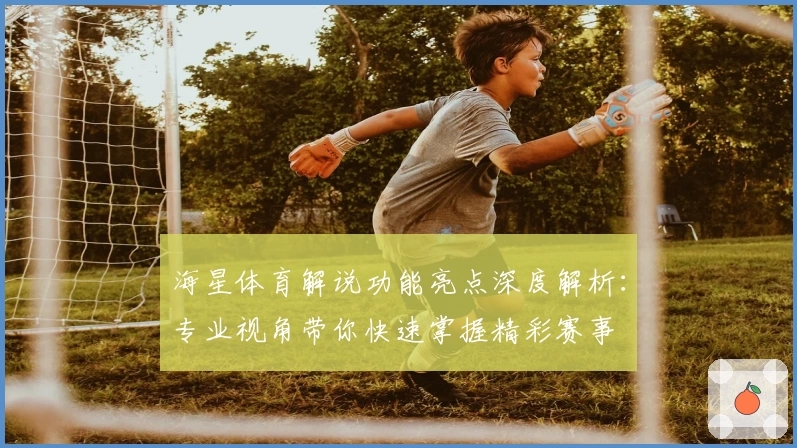 海星体育解说功能亮点深度解析:专业视角带你快速掌握精彩赛事