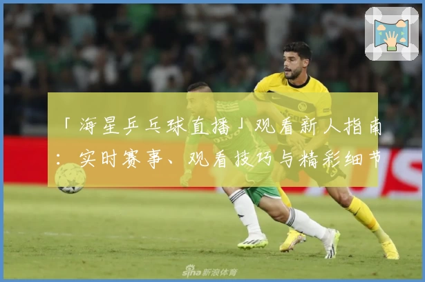 「海星乒乓球直播」观看新人指南：实时赛事、观看技巧与精彩细节一次掌握
