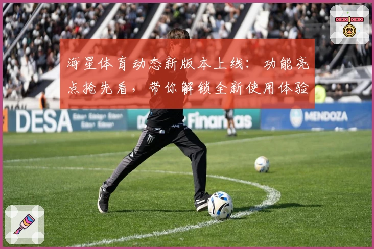 海星体育动态新版本上线：功能亮点抢先看，带你解锁全新使用体验