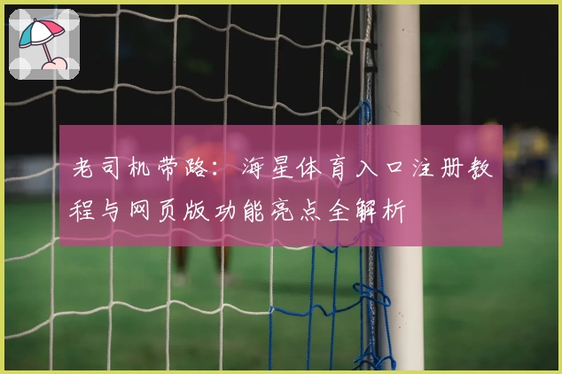 老司机带路：海星体育入口注册教程与网页版功能亮点全解析