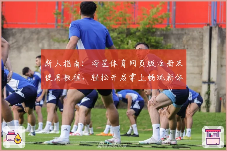 新人指南：海星体育网页版注册及使用教程，轻松开启掌上畅玩新体验