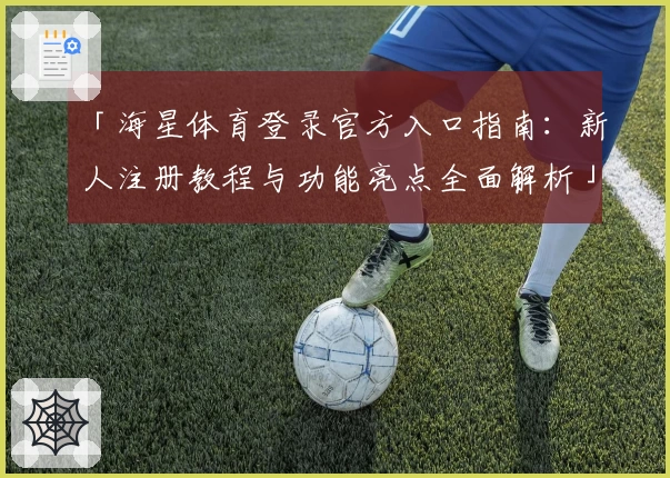 「海星体育登录官方入口指南：新人注册教程与功能亮点全面解析」