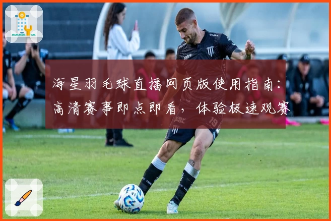 海星羽毛球直播网页版使用指南:高清赛事即点即看,体验极速观赛新方式