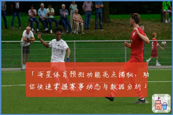 「海星体育预测功能亮点揭秘，助你快速掌握赛事动态与数据分析」