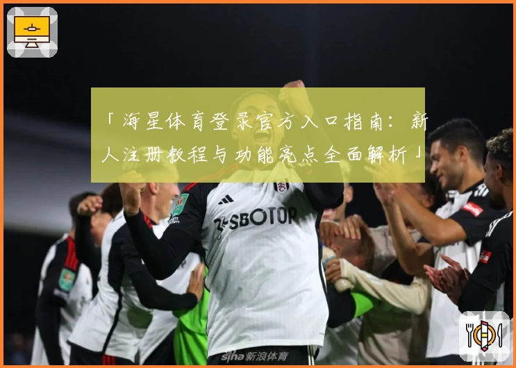 「海星体育登录官方入口指南：新人注册教程与功能亮点全面解析」