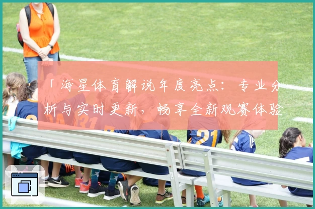 「海星体育解说年度亮点：专业分析与实时更新，畅享全新观赛体验」