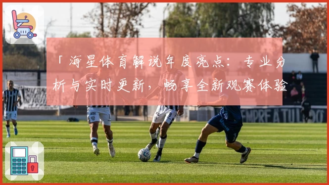 「海星体育解说年度亮点：专业分析与实时更新，畅享全新观赛体验」