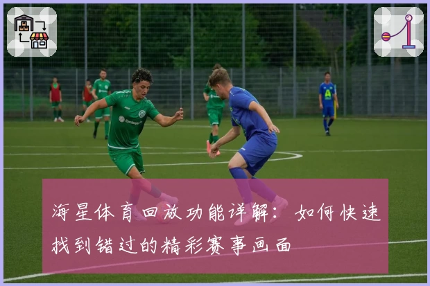 海星体育回放功能详解：如何快速找到错过的精彩赛事画面