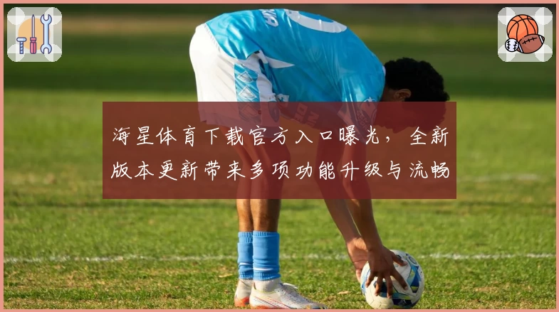海星体育下载官方入口曝光，全新版本更新带来多项功能升级与流畅体验