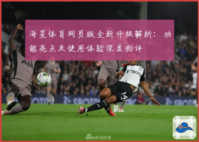 海星体育网页版全新升级解析：功能亮点及使用体验深度测评