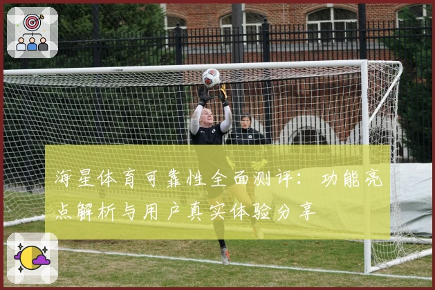 海星体育可靠性全面测评:功能亮点解析与用户真实体验分享