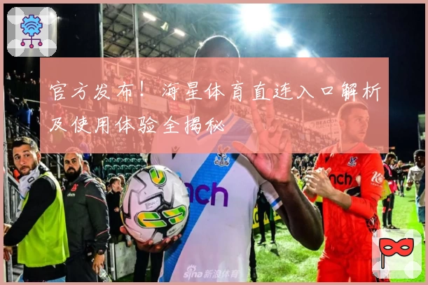 官方发布！海星体育直连入口解析及使用体验全揭秘