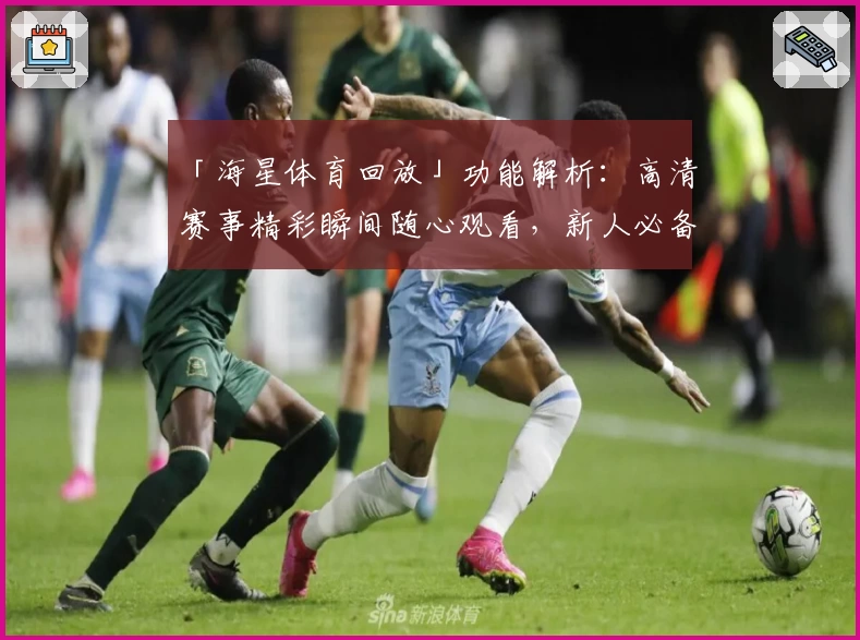 「海星体育回放」功能解析:高清赛事精彩瞬间随心观看,新人必备操作指南