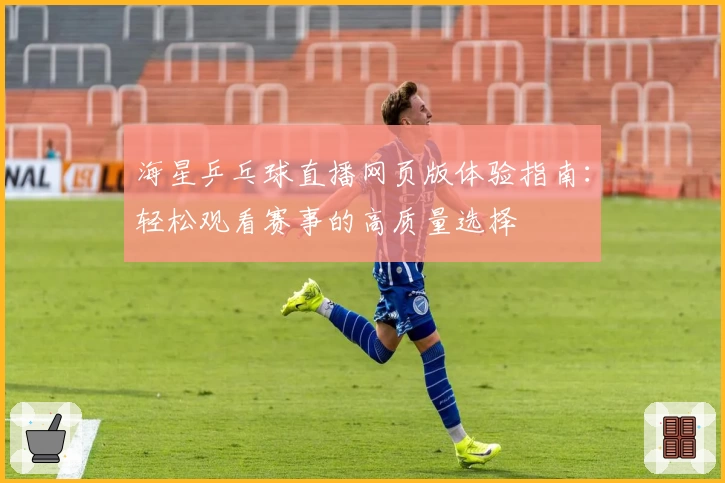 海星乒乓球直播网页版体验指南：轻松观看赛事的高质量选择