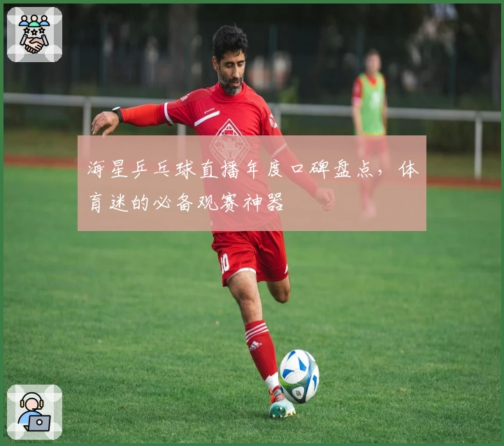 海星乒乓球直播年度口碑盘点，体育迷的必备观赛神器