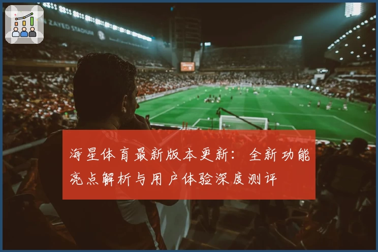 海星体育最新版本更新：全新功能亮点解析与用户体验深度测评