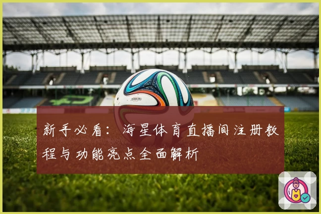 新手必看:海星体育直播间注册教程与功能亮点全面解析