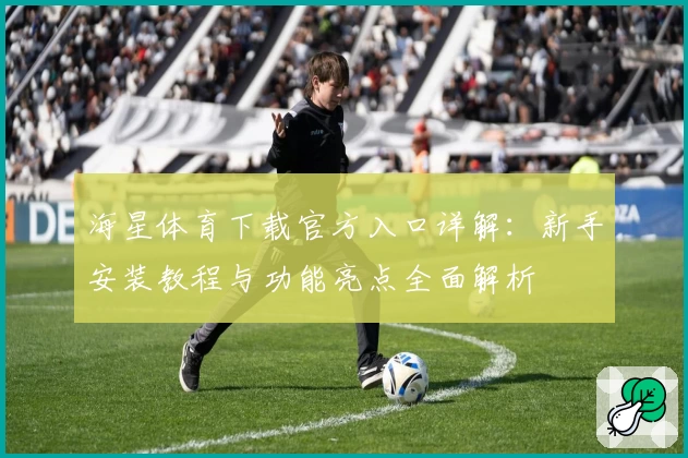 海星体育下载官方入口详解：新手安装教程与功能亮点全面解析