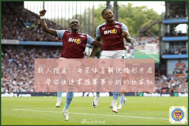 新人指南：海星体育解说精彩开启，带你快速掌握赛事分析的独家秘诀