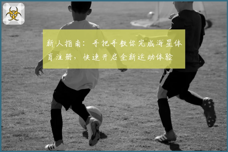 新人指南:手把手教你完成海星体育注册,快速开启全新运动体验