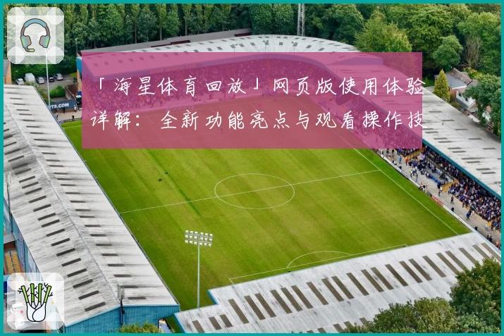 「海星体育回放」网页版使用体验详解：全新功能亮点与观看操作技巧