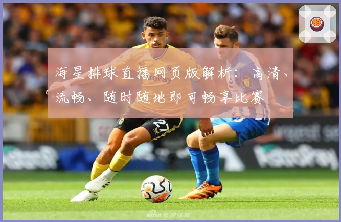 海星排球直播网页版解析:高清、流畅、随时随地即可畅享比赛