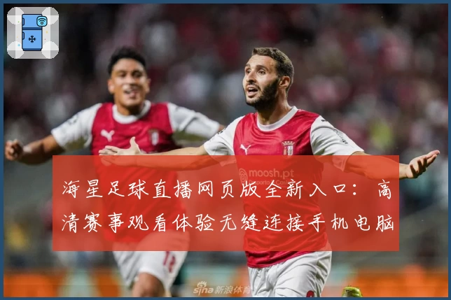 海星足球直播网页版全新入口：高清赛事观看体验无缝连接手机电脑
